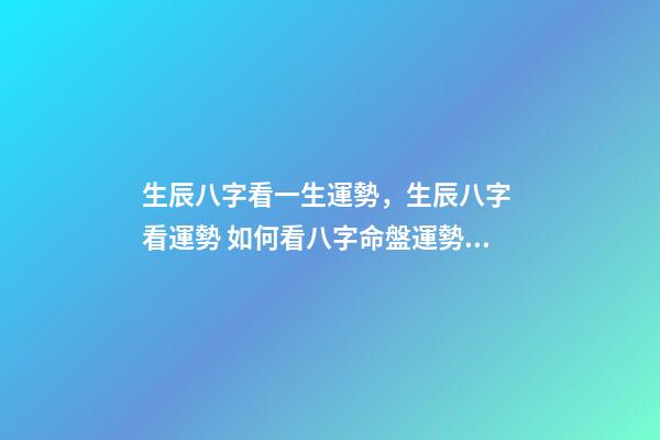 生辰八字看一生運勢，生辰八字 看運勢 如何看八字命盤運勢，生辰八字 看運勢